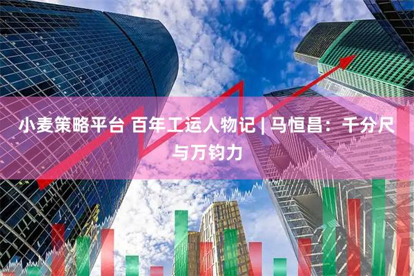 小麦策略平台 百年工运人物记 | 马恒昌：千分尺与万钧力