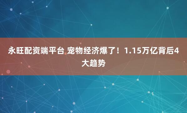 永旺配资端平台 宠物经济爆了！1.15万亿背后4大趋势