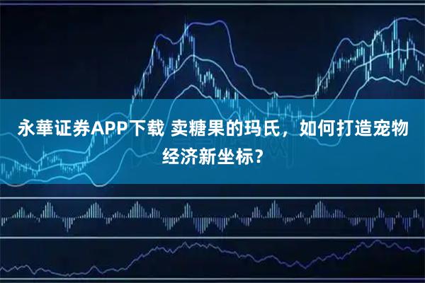 永華证券APP下载 卖糖果的玛氏，如何打造宠物经济新坐标？