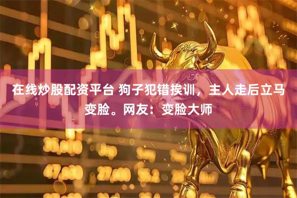 在线炒股配资平台 狗子犯错挨训，主人走后立马变脸。网友：变脸大师