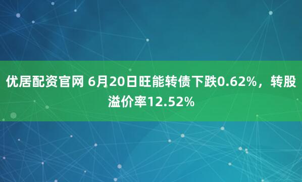 优居配资官网 6月20日旺能转债下跌0.62%，转股溢价率12.52%
