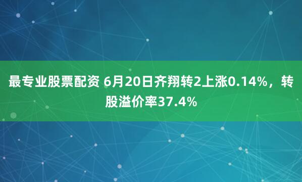 最专业股票配资 6月20日齐翔转2上涨0.14%，转股溢价率37.4%