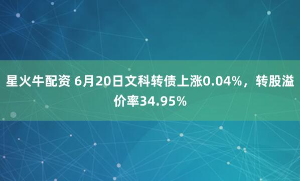 星火牛配资 6月20日文科转债上涨0.04%，转股溢价率34.95%