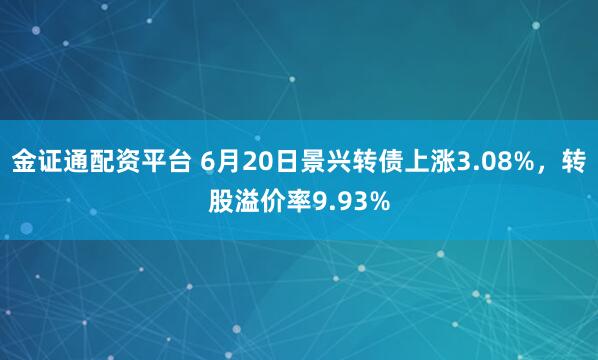 金证通配资平台 6月20日景兴转债上涨3.08%，转股溢价率9.93%