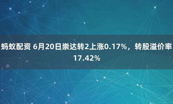 蚂蚁配资 6月20日崇达转2上涨0.17%，转股溢价率17.42%