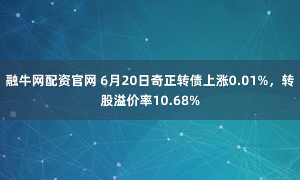 融牛网配资官网 6月20日奇正转债上涨0.01%，转股溢价率10.68%