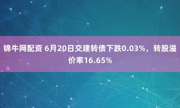 锦牛网配资 6月20日交建转债下跌0.03%，转股溢价率16.65%