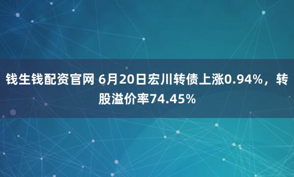 钱生钱配资官网 6月20日宏川转债上涨0.94%，转股溢价率74.45%