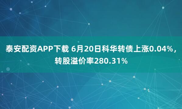 泰安配资APP下载 6月20日科华转债上涨0.04%，转股溢价率280.31%