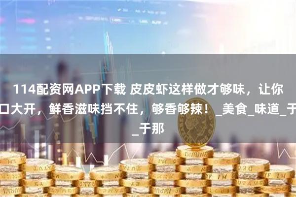 114配资网APP下载 皮皮虾这样做才够味，让你胃口大开，鲜香滋味挡不住，够香够辣！_美食_味道_于那