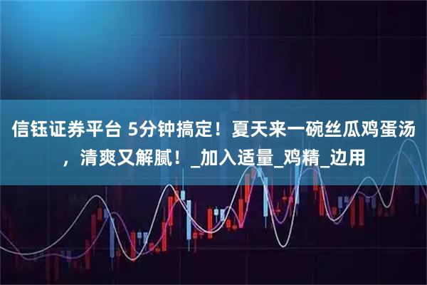 信钰证券平台 5分钟搞定！夏天来一碗丝瓜鸡蛋汤，清爽又解腻！_加入适量_鸡精_边用