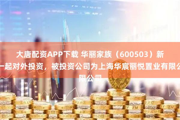 大唐配资APP下载 华丽家族（600503）新增一起对外投资，被投资公司为上海华宸丽悦置业有限公司