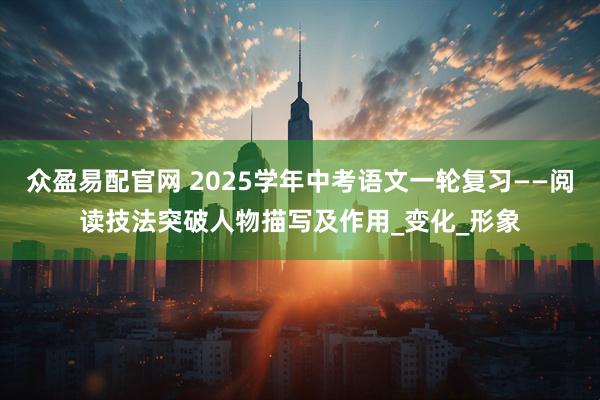 众盈易配官网 2025学年中考语文一轮复习——阅读技法突破人物描写及作用_变化_形象