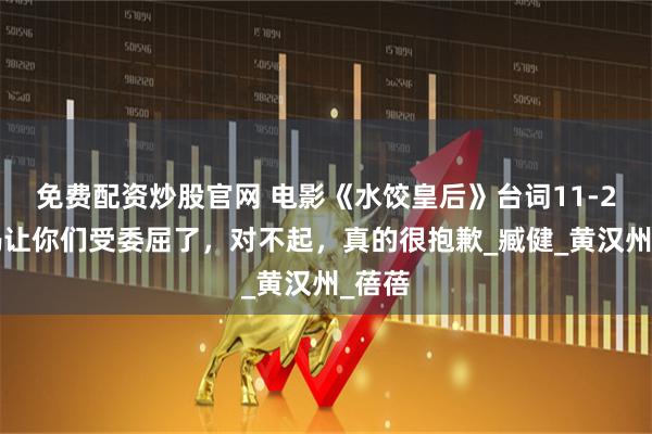 免费配资炒股官网 电影《水饺皇后》台词11-20，妈让你们受委屈了，对不起，真的很抱歉_臧健_黄汉州_蓓蓓
