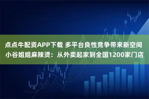 点点牛配资APP下载 多平台良性竞争带来新空间 小谷姐姐麻辣烫：从外卖起家到全国1200家门店