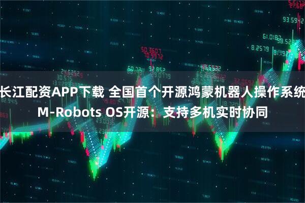 长江配资APP下载 全国首个开源鸿蒙机器人操作系统M-Robots OS开源：支持多机实时协同