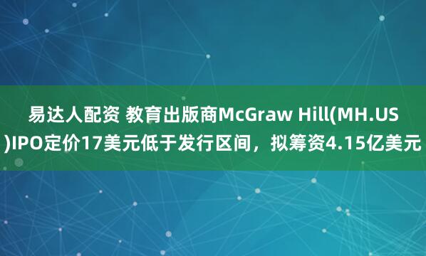 易达人配资 教育出版商McGraw Hill(MH.US)IPO定价17美元低于发行区间，拟筹资4.15亿美元