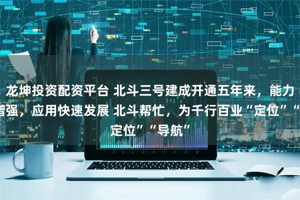 龙坤投资配资平台 北斗三号建成开通五年来，能力不断增强，应用快速发展 北斗帮忙，为千行百业“定位”“导航”
