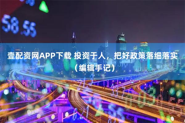 壹配资网APP下载 投资于人，把好政策落细落实（编辑手记）