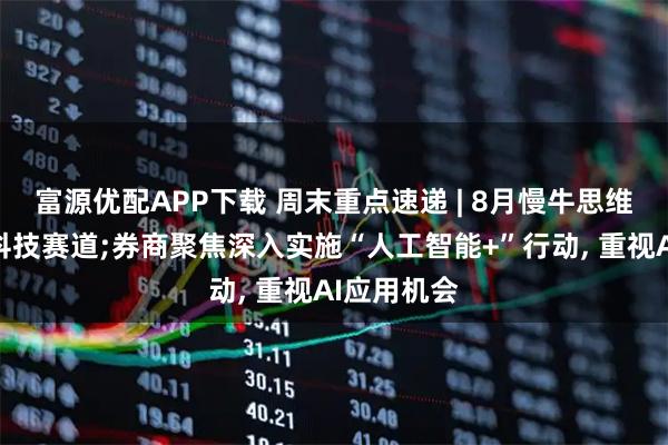 富源优配APP下载 周末重点速递 | 8月慢牛思维下关注泛科技赛道;券商聚焦深入实施“人工智能+”行动, 重视AI应用机会