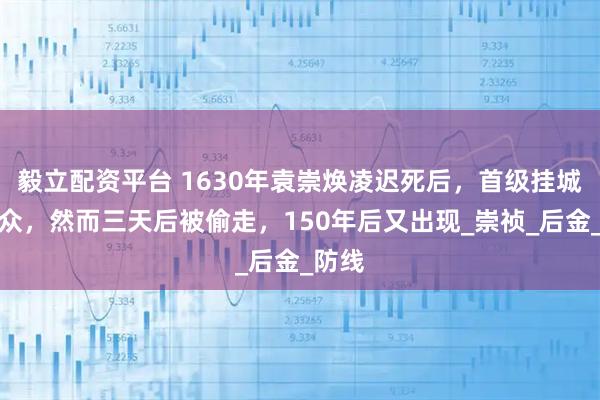 毅立配资平台 1630年袁崇焕凌迟死后,首级挂城门示众,然而三天后被偷走,150年后又出现_崇祯_后金_防线