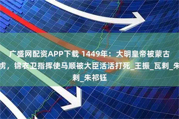 广盛网配资APP下载 1449年:大明皇帝被蒙古人俘虏,锦衣卫指挥使马顺被大臣活活打死_王振_瓦剌_朱祁钰