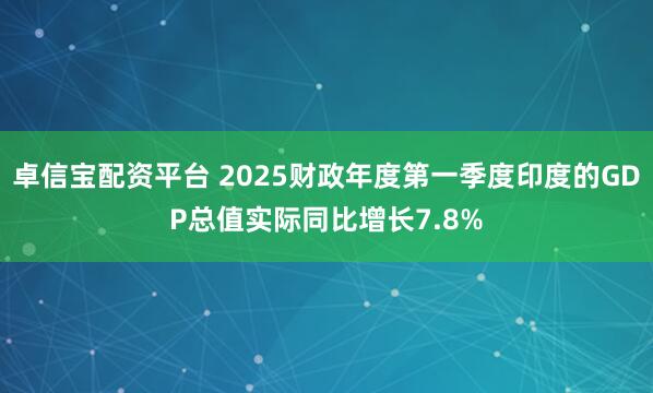 卓信宝配资平台 2025财政年度第一季度印度的GDP总值实际同比增长7.8%