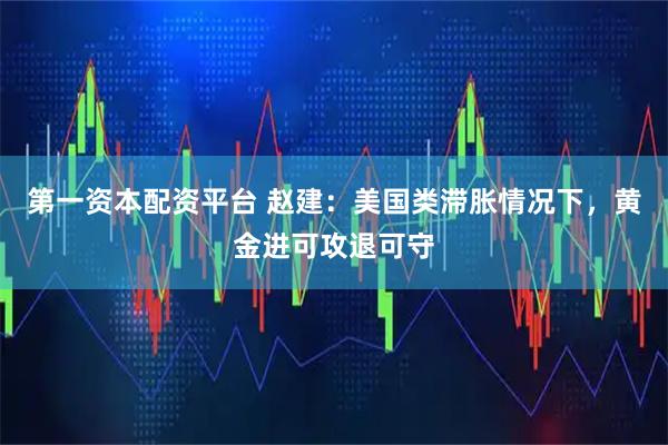 第一资本配资平台 赵建：美国类滞胀情况下，黄金进可攻退可守