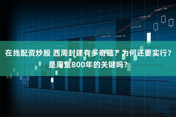 在线配资炒股 西周封建有多奇葩？为何还要实行？是周室800年的关键吗？
