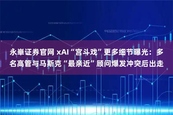 永崋证券官网 xAI“宫斗戏”更多细节曝光：多名高管与马斯克“最亲近”顾问爆发冲突后出走