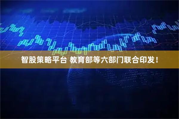 智股策略平台 教育部等六部门联合印发！