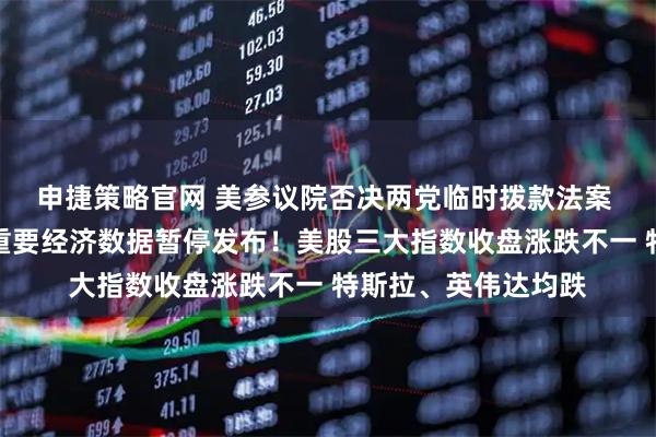 申捷策略官网 美参议院否决两党临时拨款法案 政府停摆持续！美重要经济数据暂停发布！美股三大指数收盘涨跌不一 特斯拉、英伟达均跌