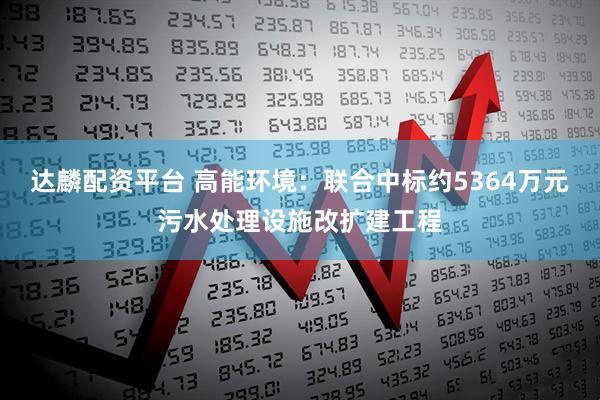 达麟配资平台 高能环境：联合中标约5364万元污水处理设施改扩建工程