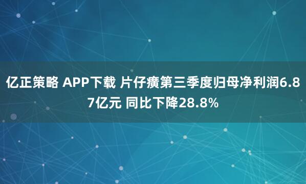 亿正策略 APP下载 片仔癀第三季度归母净利润6.87亿元 同比下降28.8%