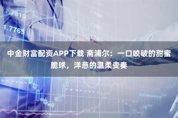 中金财富配资APP下载 斋浦尔：一口咬破的甜蜜脆球，洋葱的温柔变奏