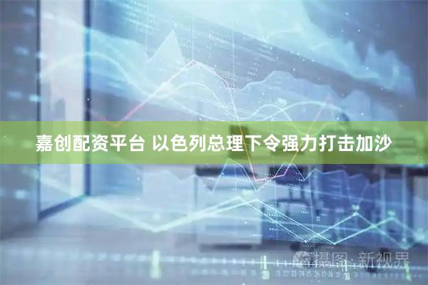 嘉创配资平台 以色列总理下令强力打击加沙