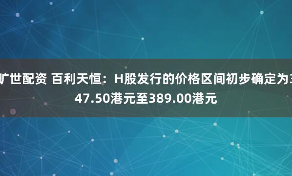 旷世配资 百利天恒：H股发行的价格区间初步确定为347.50港元至389.00港元