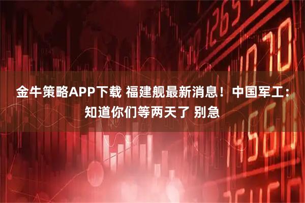 金牛策略APP下载 福建舰最新消息！中国军工：知道你们等两天了 别急