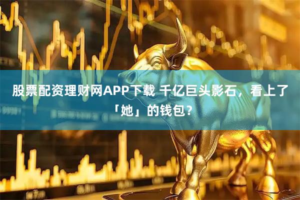 股票配资理财网APP下载 千亿巨头影石，看上了「她」的钱包？