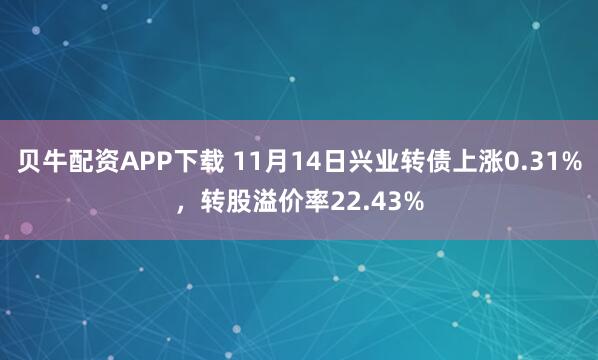 贝牛配资APP下载 11月14日兴业转债上涨0.31%，转股溢价率22.43%
