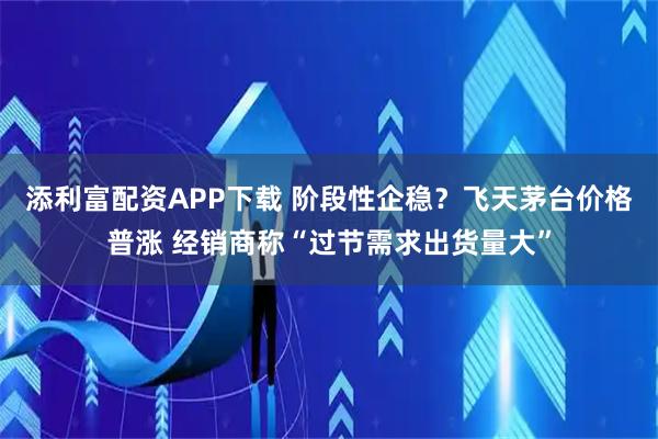 添利富配资APP下载 阶段性企稳？飞天茅台价格普涨 经销商称“过节需求出货量大”