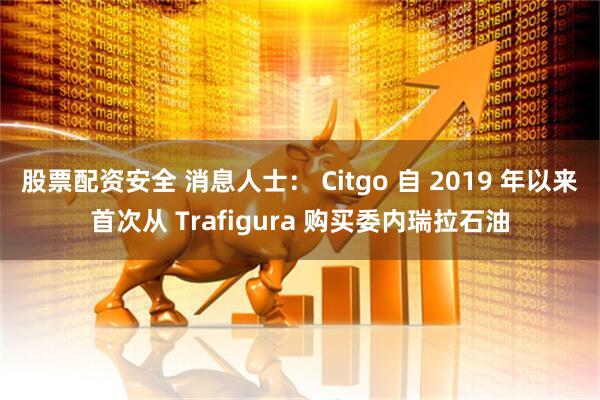 股票配资安全 消息人士： Citgo 自 2019 年以来首次从 Trafigura 购买委内瑞拉石油
