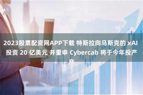 2023股票配资网APP下载 特斯拉向马斯克的 xAI 投资 20 亿美元 并重申 Cybercab 将于今年投产